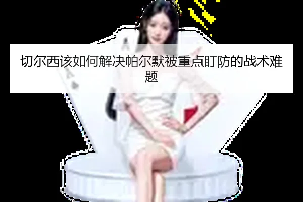 切尔西该如何解决帕尔默被重点盯防的战术难题