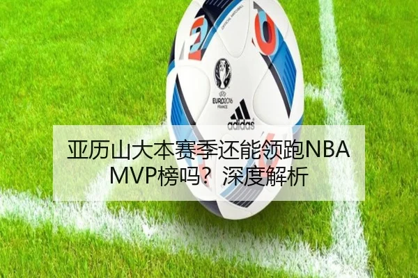 亚历山大本赛季还能领跑NBA MVP榜吗？深度解析