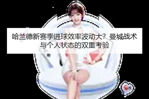 哈兰德新赛季进球效率波动大？曼城战术与个人状态的双重考验