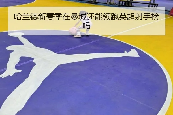 哈兰德新赛季在曼城还能领跑英超射手榜吗