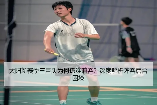 太阳新赛季三巨头为何仍难兼容？深度解析阵容磨合困境