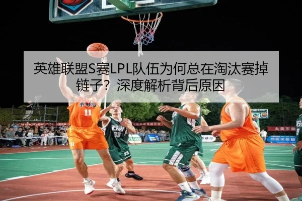英雄联盟S赛LPL队伍为何总在淘汰赛掉链子？深度解析背后原因
