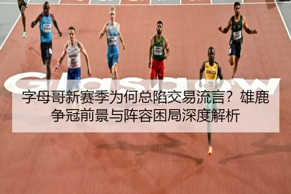字母哥新赛季为何总陷交易流言？雄鹿争冠前景与阵容困局深度解析