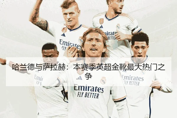 哈兰德与萨拉赫：本赛季英超金靴最大热门之争